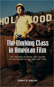 Title: The Working Class in American Film: The Creation of Image and Culture by Hollywood in the 1960s and 1970s, Author: Robert A Marcink