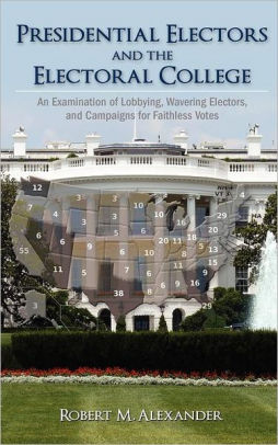Title: Presidential Electors and the Electoral College: An Examination of Lobbying, Wavering Electors, and Campaigns for Faithless Votes, Author: Robert M. Alexander