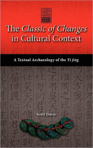 Title: The Classic of Changes in Cultural Context: A Textual Archaeology of the Yi Jing, Author: Scott Davis Dr
