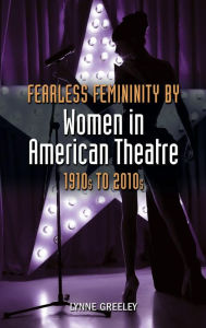 Title: Fearless Femininity by Women in American Theatre, 1910s to 2010s, Author: Lynne Greeley