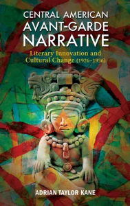 Title: Central American Avant-Garde Narrative: Literary Innovation and Cultural Change (1926-1936), Author: Adrian Taylor Kane