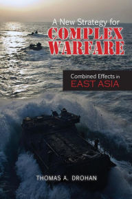 Title: A New Strategy for Complex Warfare: Combined Effects in East Asia, Author: Thomas A Drohan