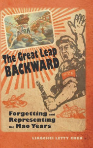 Title: The Great Leap Backward: Forgetting and Representing the Mao Years, Author: Lingchei Letty Chen