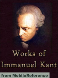 Title: Works of Immanuel Kant: Including Critique of Pure Reason, Critique of Practical Reason, Groundwork of the Metaphysics of Morals & more, Author: Immanuel Kant