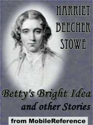 Title: Betty's Bright Idea and other Stories: also includes Deacon Pitkin's Farm; and the First Christmas of New England, Author: Harriet Beecher Stowe