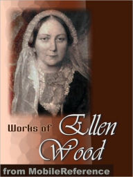 Title: Works of Ellen Wood [Mrs. Henry Wood]: (50+ Works). Includes: East Lynne, The Shadow of Ashlydyat, Bessy Rane, Anne Hereford, The Channings, Johnny Ludlow series stories & more., Author: Ellen Wood