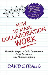 Title: How to Make Collaboration Work: Powerful Ways to Build Consensus, Solve Problems, and Make Decisions, Author: David A. Straus