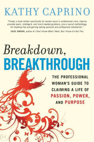 Title: Breakdown, Breakthrough: The Professional Woman's Guide to Claiming a Life of Passion, Power, and Purpose, Author: Kathy Caprino