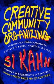 Title: Creative Community Organizing: A Guide for Rabble-Rousers, Activists, and Quiet Lovers of Justice, Author: Si Kahn