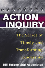 Title: Action Inquiry: The Secret of Timely and Transforming Leadership, Author: William R. Torbert