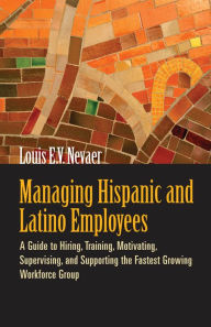 Title: Managing Hispanic and Latino Employees: A Guide to Hiring, Training, Motivating, Supervising, and Supporting the Fastest Growing Workforce Group, Author: Louis Nevaer