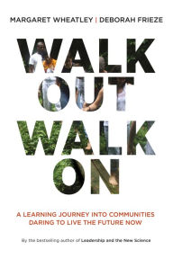 Title: Walk Out Walk On: A Learning Journey into Communities Daring to Live the Future Now / Edition 1, Author: Margaret J. Wheatley