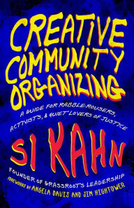 Title: Creative Community Organizing: A Guide for Rabble-Rousers, Activists, & Quiet Lovers of Justice, Author: Si Kahn