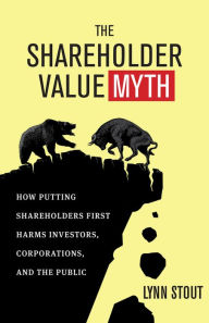 Title: The Shareholder Value Myth: How Putting Shareholders First Harms Investors, Corporations, and the Public, Author: Lynn A. Stout