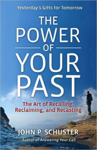 Title: The Power of Your Past: The Art of Recalling, Recasting, and Reclaiming, Author: John P. Schuster