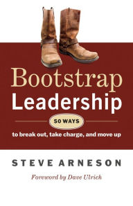 Title: Bootstrap Leadership: 50 Ways to Break Out, Take Charge, and Move Up, Author: Steve Arneson