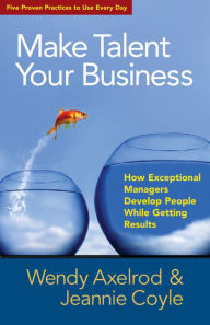 Title: Make Talent Your Business: How Exceptional Managers Develop People While Getting Results, Author: Wendy Axelrod