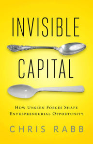 Title: Invisible Capital: How Unseen Forces Shape Entrepreneurial Opportunity, Author: Chris Rabb