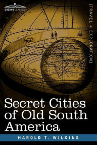 Title: Secret Cities of Old South America, Author: Harold T. Wilkins