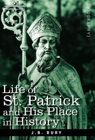Title: Life of St. Patrick and His Place in History, Author: J B Bury
