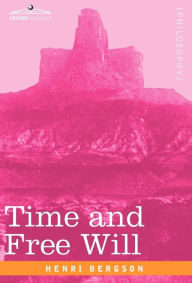 Title: Time and Free Will: An Essay on the Immediate Data of Consciousness, Author: Henri Louis Bergson