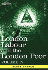 Title: London Labour and the London Poor: A Cyclopaedia of the Condition and Earnings of Those That Will Work, Those That Cannot Work, and Those That Will No, Author: Henry Mayhew