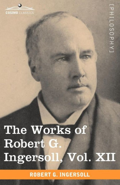 The Works of Robert G. Ingersoll, Vol. XII (in 12 Volumes)