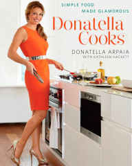 Title: Donatella Cooks: Simple Food Made Glamorous: A Cookbook, Author: Donatella Arpaia