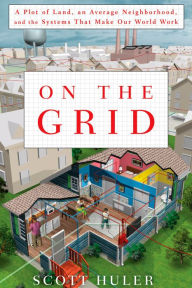 Title: On the Grid: A Plot of Land, An Average Neighborhood, and the Systems that Make Our World Work, Author: Scott Huler