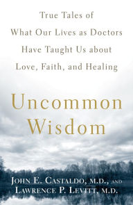 Title: Uncommon Wisdom: True Tales of What Our Lives as Doctors Have Taught Us About Love, Faith and Healing, Author: John Castaldo