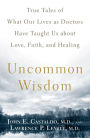 Uncommon Wisdom: True Tales of What Our Lives as Doctors Have Taught Us About Love, Faith and Healing