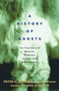 Title: A History of Ghosts: The True Story of Séances, Mediums, Ghosts, and Ghostbusters, Author: Peter H. Aykroyd