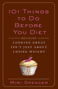 Title: 101 Things to Do Before You Diet: Because Looking Great Isn't Just about Losing Weight, Author: Mimi Spencer