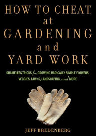 Title: How to Cheat at Gardening and Yard Work: Shameless Tricks for Growing Radically Simple Flowers, Veggies, Lawns, Landscaping, and More, Author: Jeff Bredenberg