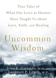 Title: Uncommon Wisdom: True Tales of What Our Lives as Doctors Have Taught Us About Love, Faith and Healing, Author: John Castaldo