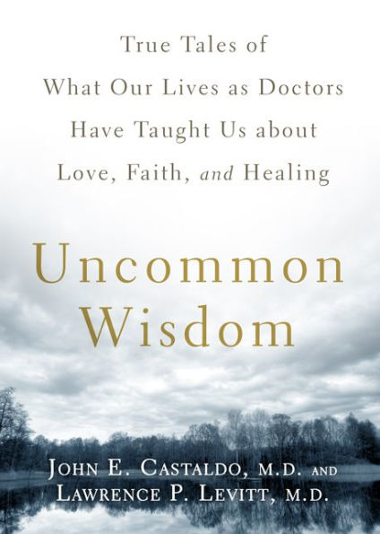 Uncommon Wisdom: True Tales of What Our Lives as Doctors Have Taught Us About Love, Faith and Healing