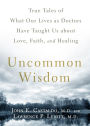 Uncommon Wisdom: True Tales of What Our Lives as Doctors Have Taught Us About Love, Faith and Healing