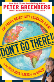 Title: Don't Go There!: The Travel Detective's Essential Guide to the Must-Miss Places of the World, Author: Peter Greenberg