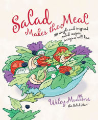Title: Salad Makes the Meal: 150 Simple and Inspired Salad Recipes Everyone Will Love: A Cookbook, Author: Wiley Mullins