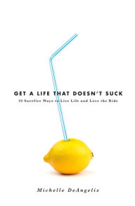 Title: Get a Life That Doesn't Suck: 10 Surefire Ways to Live Life and Love the Ride, Author: Michelle Deangelis