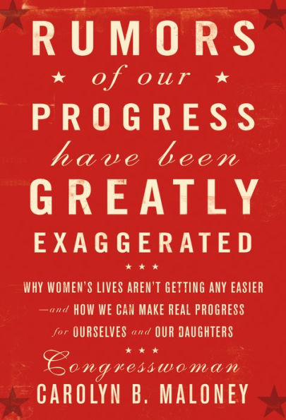 Rumors of Our Progress Have Been Greatly Exaggerated: Why Women's Lives Aren't Getting Any Easier--And How We Can Make Real Progress For Ourselves and Our Daughters