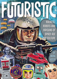 Title: Futuristic: Rockets, Robots and Rayguns of Space Age Pop Culture, Author: Mark Voger