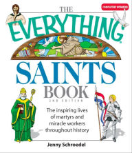 Title: The Everything Saints Book: The Inspiring Lives of Martyrs and Miracle Workers Throughout History, Author: Jenny Schroedel