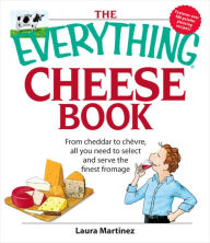 Title: The Everything Cheese Book: From Cheddar to Chevre, All You Need to Select and Serve the Finest Fromage, Author: Laura Martinez
