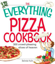 Title: The Everything Pizza Cookbook: 300 Crowd-Pleasing Slices of Heaven, Author: Belinda Hulin