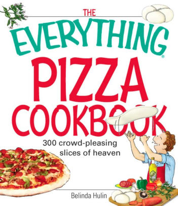 The Everything Pizza Cookbook 300 Crowd Pleasing Slices Of Heaven
