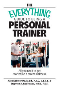 Title: The Everything Guide To Being A Personal Trainer: All You Need to Get Started on a Career in Fitness, Author: Kate Kenworthy