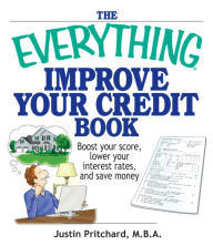 Title: The Everything Improve Your Credit Book: Boost Your Score, Lower Your Interest Rates, and Save Money, Author: Justin Pritchard