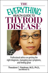 Title: The Everything Health Guide To Thyroid Disease: Professional Advice on Getting the Right Diagnosis, Managing Your Symptoms, And Feeling Great, Author: Theodore C Friedman