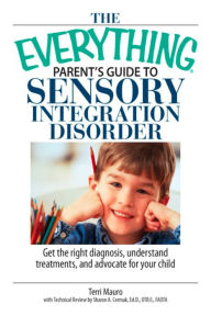 Title: The Everything Parent's Guide to Sensory Integration Disorder: Get the Right Diagnosis, Understand Treatments, and Advocate for Your Child, Author: Terri Mauro